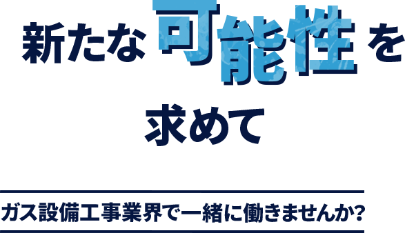 新たな可能性を求めて ガス設備工事業界で一緒に働きませんか？